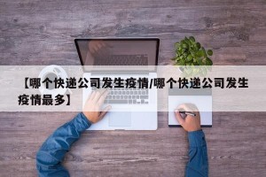 【哪个快递公司发生疫情/哪个快递公司发生疫情最多】