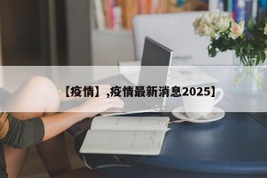 【疫情】,疫情最新消息2025】