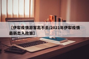 【伊犁疫情游客出不去/2021年伊犁疫情最新出入政策】