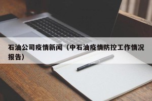 石油公司疫情新闻（中石油疫情防控工作情况报告）