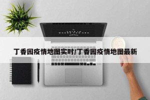 丁香园疫情地图实时/丁香园疫情地图最新