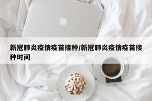 新冠肺炎疫情疫苗接种/新冠肺炎疫情疫苗接种时间