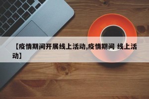 【疫情期间开展线上活动,疫情期间 线上活动】