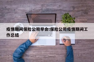疫情期间保险公司早会:保险公司疫情期间工作总结