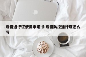 疫情通行证使用承诺书:疫情防控通行证怎么写