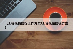【工程疫情防控工作方案/工程疫情防疫方案】