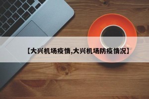 【大兴机场疫情,大兴机场防疫情况】