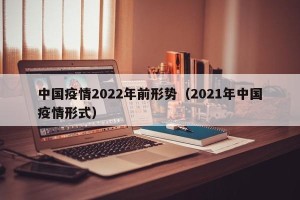 中国疫情2022年前形势（2021年中国疫情形式）