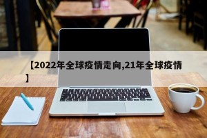 【2022年全球疫情走向,21年全球疫情】