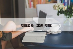 疫情出差（出差 疫情）