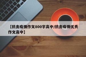 【抗击疫情作文800字高中/抗击疫情优秀作文高中】