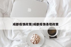 成都疫情政策/成都疫情各地政策