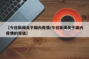 【今日新闻关于国内疫情/今日新闻关于国内疫情的报道】