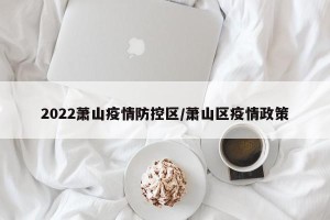 2022萧山疫情防控区/萧山区疫情政策