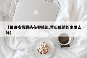 【莆田疫情源头在哪感染,莆田疫情的来龙去脉】