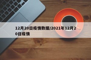 12月20日疫情数据/2021年12月20日疫情