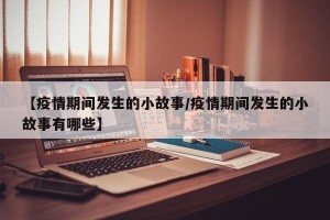 【疫情期间发生的小故事/疫情期间发生的小故事有哪些】
