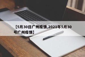 【5月30日广州疫情,2021年5月30号广州疫情】
