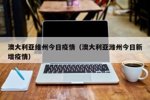 澳大利亚维州今日疫情（澳大利亚潍州今日新增疫情）