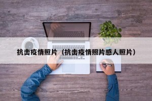 抗击疫情照片（抗击疫情照片感人照片）
