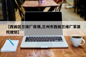 【西固区兰维厂疫情,兰州市西固兰维厂家属院规划】