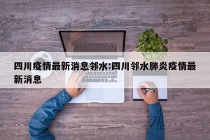 四川疫情最新消息邻水:四川邻水肺炎疫情最新消息
