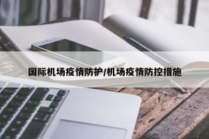 国际机场疫情防护/机场疫情防控措施