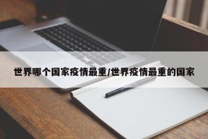 世界哪个国家疫情最重/世界疫情最重的国家
