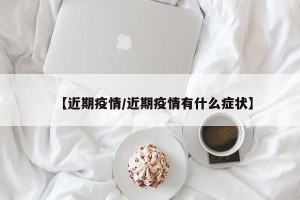 【近期疫情/近期疫情有什么症状】
