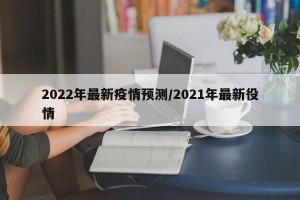2022年最新疫情预测/2021年最新役情