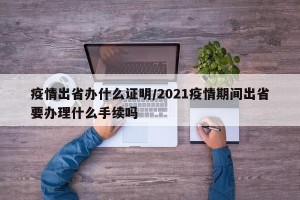 疫情出省办什么证明/2021疫情期间出省要办理什么手续吗