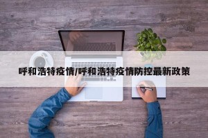 呼和浩特疫情/呼和浩特疫情防控最新政策