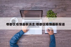 郫都区疫情最新消息:郫都区疫情最新报道