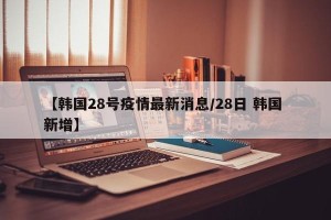 【韩国28号疫情最新消息/28日 韩国 新增】
