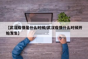 【武汉疫情是什么时候/武汉疫情什么时候开始发生】