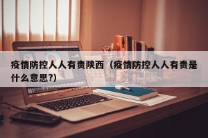 疫情防控人人有责陕西（疫情防控人人有责是什么意思?）