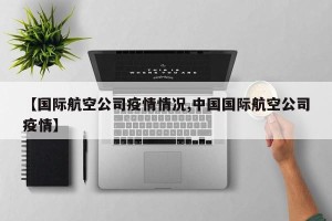 【国际航空公司疫情情况,中国国际航空公司疫情】