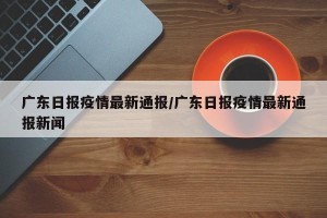 广东日报疫情最新通报/广东日报疫情最新通报新闻