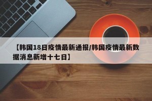 【韩国18日疫情最新通报/韩国疫情最新数据消息新增十七日】