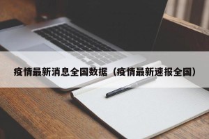 疫情最新消息全国数据（疫情最新速报全国）