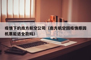 疫情下的南方航空公司（南方航空因疫情原因机票能退全款吗）