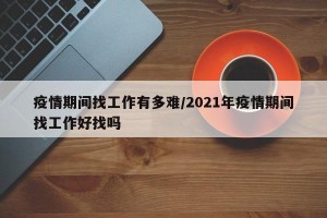 疫情期间找工作有多难/2021年疫情期间找工作好找吗