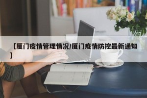【厦门疫情管理情况/厦门疫情防控最新通知】