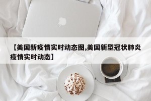 【美国新疫情实时动态图,美国新型冠状肺炎疫情实时动态】