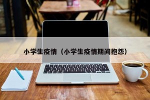 小学生疫情（小学生疫情期间抱怨）