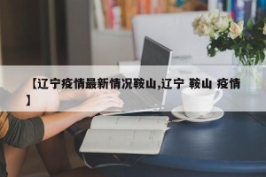 【辽宁疫情最新情况鞍山,辽宁 鞍山 疫情】
