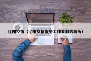 辽阳疫情（辽阳疫情医务工作者郝男简历）