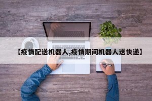 【疫情配送机器人,疫情期间机器人送快递】