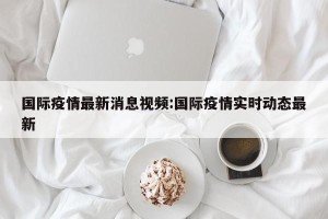 国际疫情最新消息视频:国际疫情实时动态最新