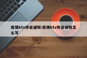 疫情ktv停业通知:疫情ktv停业通知怎么写